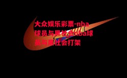 大众娱乐彩票-nba球员与黑社会nba球员与黑社会打架