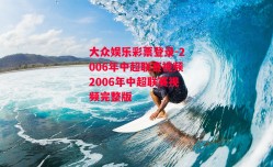 大众娱乐彩票登录-2006年中超联赛视频2006年中超联赛视频完整版